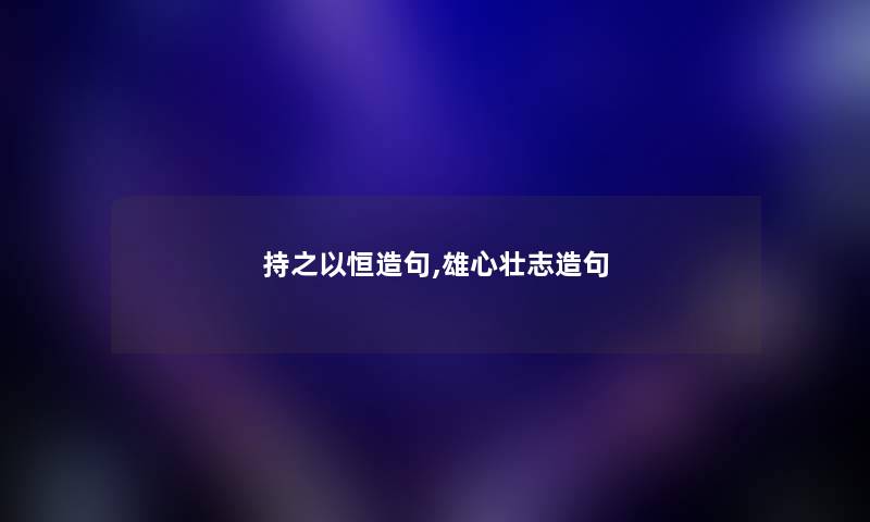 持之以恒造句,雄心壮志造句 持之以恒造句,雄心壮志造句