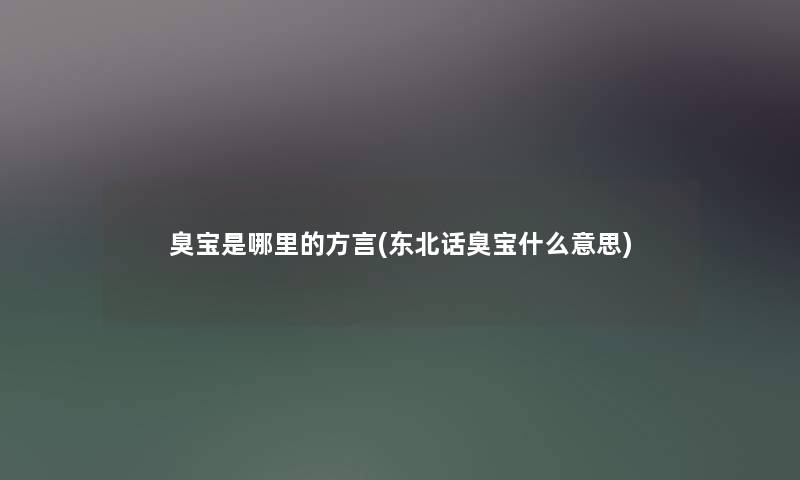 臭宝是哪里的方言(东北话臭宝什么意思) 臭宝是哪里的方言(东北话臭宝什么意思)