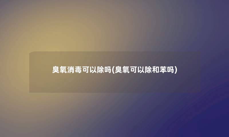 臭氧消毒可以除吗(臭氧可以除和苯吗) 臭氧消毒可以除吗(臭氧可以除和苯吗)