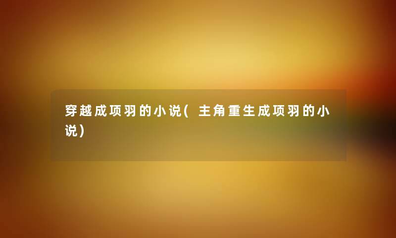 穿越成项羽的小说(主角重生成项羽的小说) 穿越成项羽的小说(主角重生成项羽的小说)