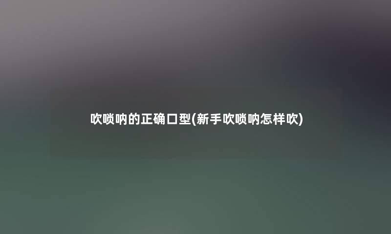 吹唢呐的正确口型(新手吹唢呐怎样吹) 吹唢呐的正确口型(新手吹唢呐怎样吹)
