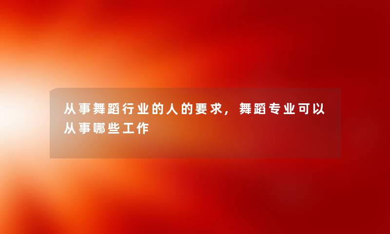 从事舞蹈行业的人的要求,舞蹈专业可以从事哪些工作 从事舞蹈行业的人的要求,舞蹈专业可以从事哪些工作