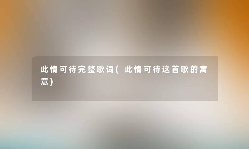 此情可待完整歌词(此情可待这首歌的寓意) 此情可待完整歌词(此情可待这首歌的寓意)