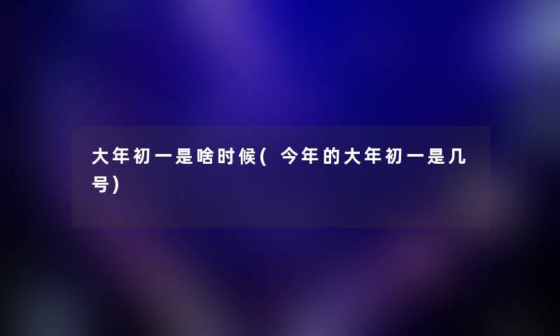 大年初一是啥时候(今年的大年初一是几号) 大年初一是啥时候(今年的大年初一是几号)