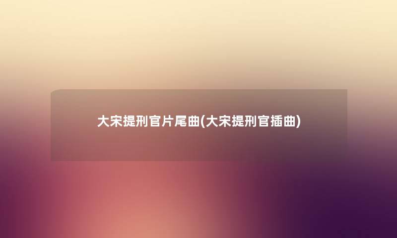 大宋提刑官片尾曲(大宋提刑官插曲) 大宋提刑官片尾曲(大宋提刑官插曲)