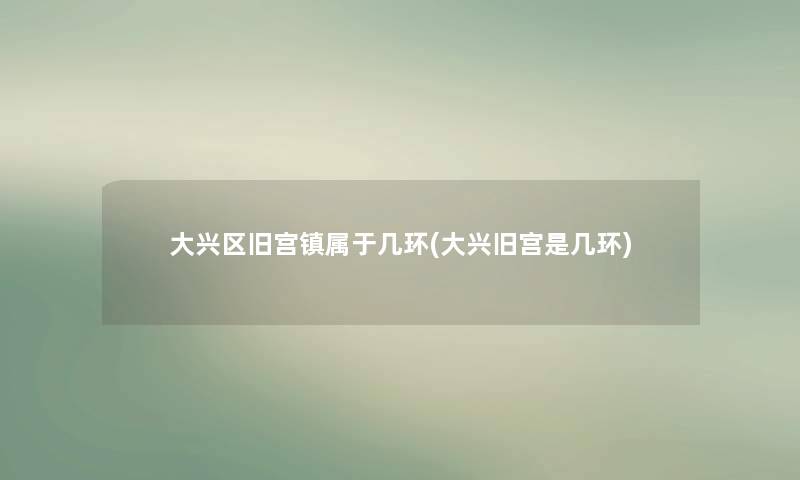 大兴区旧宫镇属于几环(大兴旧宫是几环) 大兴区旧宫镇属于几环(大兴旧宫是几环)