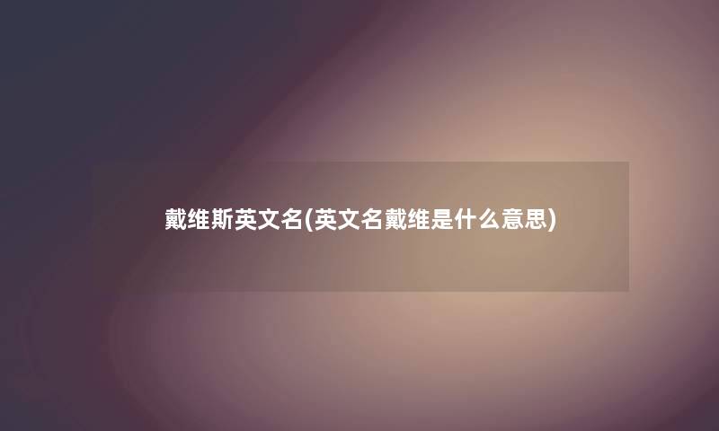 戴维斯英文名(英文名戴维是什么意思) 戴维斯英文名(英文名戴维是什么意思)