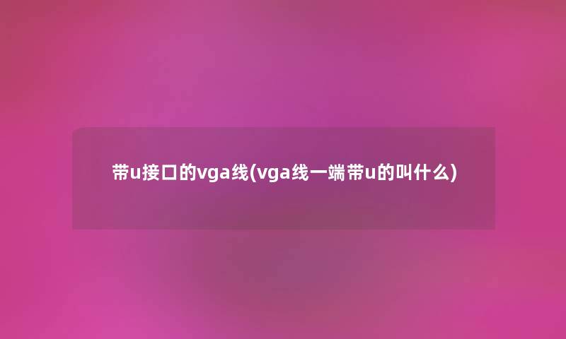 带u接口的vga线(vga线一端带u的叫什么) 带u接口的vga线(vga线一端带u的叫什么)