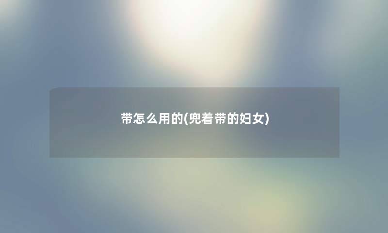 带怎么用的(兜着带的妇女) 带怎么用的(兜着带的妇女)