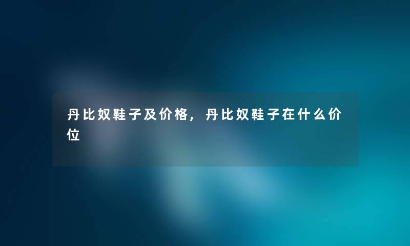 丹比奴鞋子及价格,丹比奴鞋子在什么价位 丹比奴鞋子及价格,丹比奴鞋子在什么价位