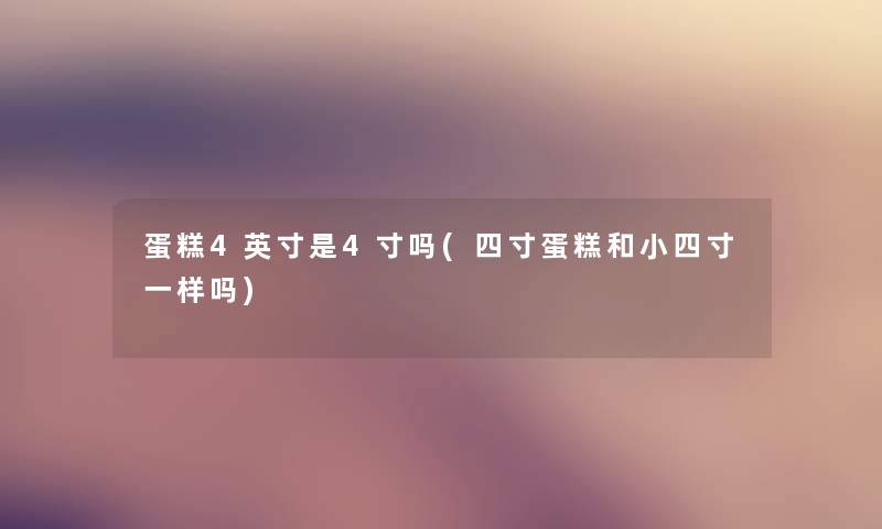 蛋糕4英寸是4寸吗(四寸蛋糕和小四寸一样吗)