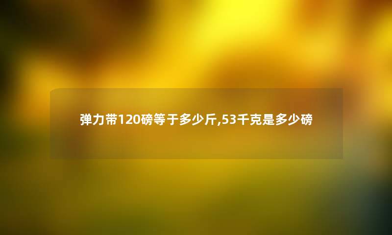 弹力带120磅等于多少斤,53千克是多少磅 弹力带120磅等于多少斤,53千克是多少磅