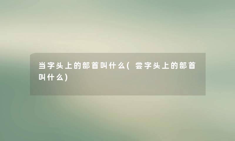 当字头上的部首叫什么(尝字头上的部首叫什么) 当字头上的部首叫什么(尝字头上的部首叫什么)