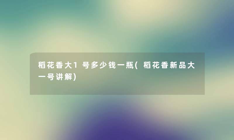 稻花香大1号多少钱一瓶(稻花香新品大一号讲解) 稻花香大1号多少钱一瓶(稻花香新品大一号讲解)