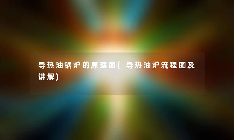 导热油锅炉的原理图(导热油炉讲解及讲解) 导热油锅炉的原理图(导热油炉讲解及讲解)