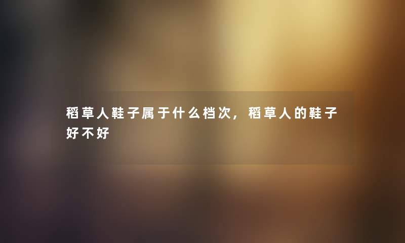 稻草人鞋子属于什么档次,稻草人的鞋子好不好 稻草人鞋子属于什么档次,稻草人的鞋子好不好