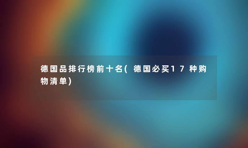 德国品整理榜前十名(德国必买17种购物清单) 德国品整理榜前十名(德国必买17种购物清单)