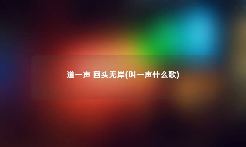 道一声 回头无岸(叫一声什么歌) 道一声 回头无岸(叫一声什么歌)