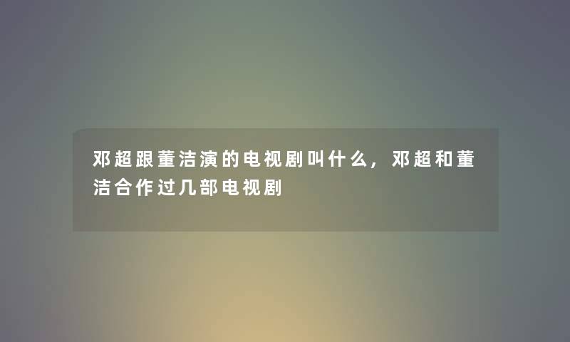 邓超跟董洁演的电视剧叫什么,邓超和董洁合作过几部电视剧 邓超跟董洁演的电视剧叫什么,邓超和董洁合作过几部电视剧