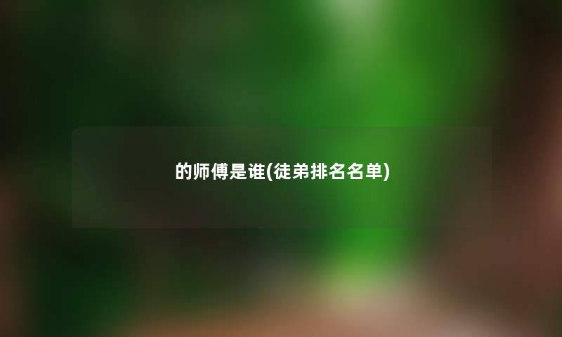 的师傅是谁(徒弟推荐名单) 的师傅是谁(徒弟推荐名单)