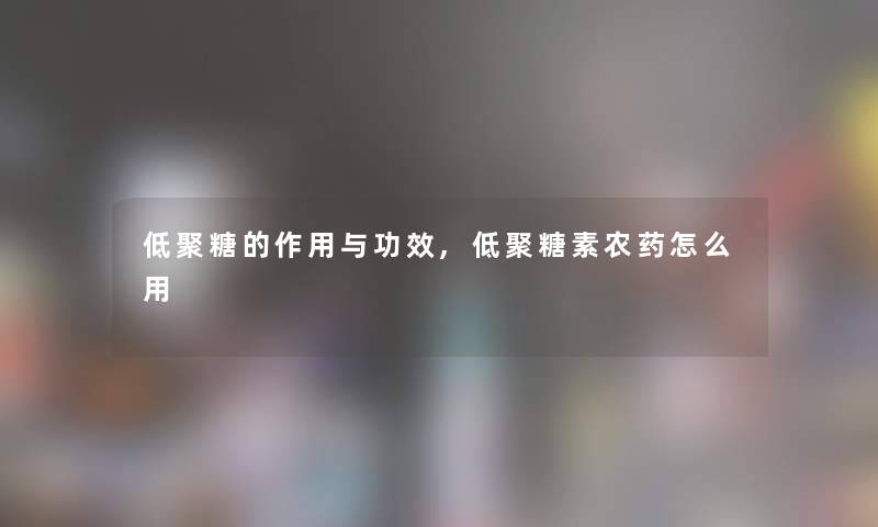 低聚糖的作用与功效,低聚糖素农药怎么用 低聚糖的作用与功效,低聚糖素农药怎么用