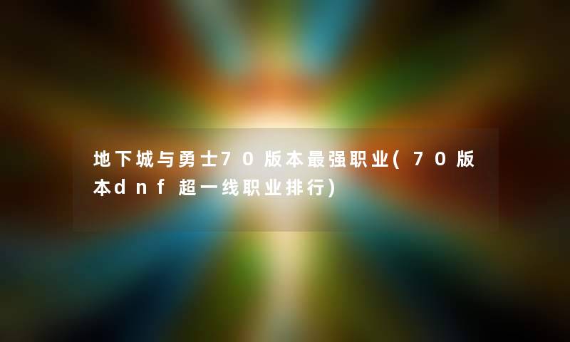 地下城与勇士70版本强职业(70版本dnf超一线职业整理) 地下城与勇士70版本强职业(70版本dnf超一线职业整理)