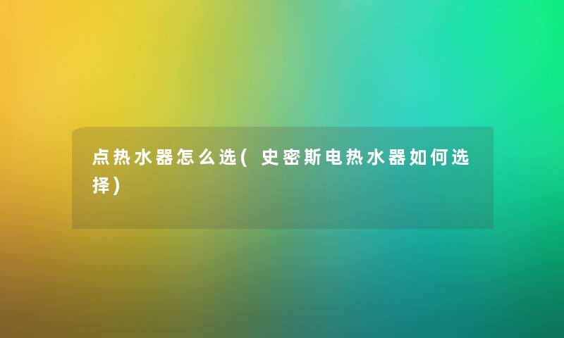 点热水器怎么选(史密斯电热水器如何选择) 点热水器怎么选(史密斯电热水器如何选择)