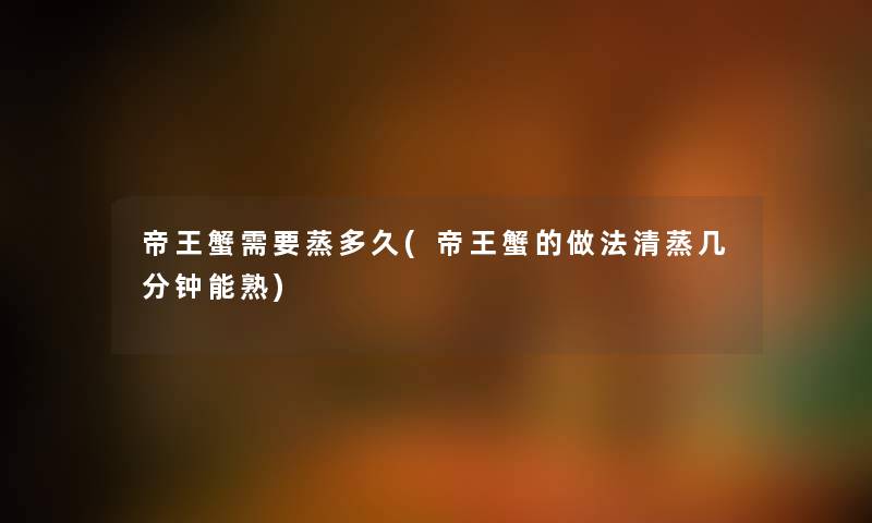 帝王蟹需要蒸多久(帝王蟹的做法清蒸几分钟能熟)