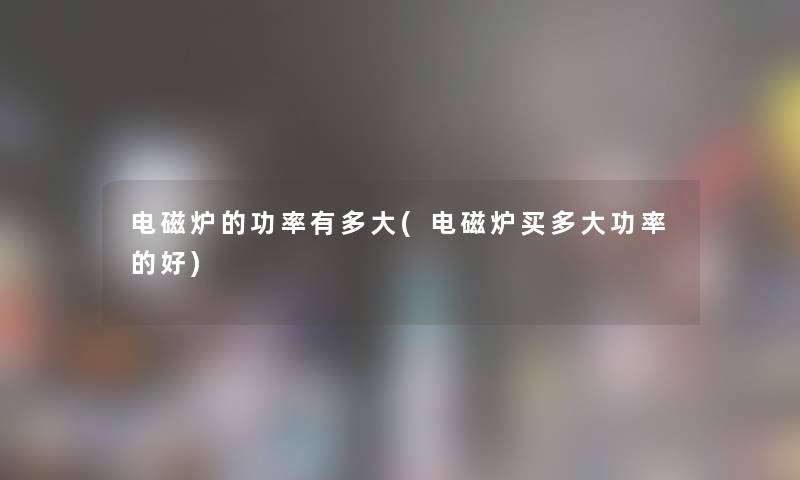 电磁炉的功率有多大(电磁炉买多大功率的好) 电磁炉的功率有多大(电磁炉买多大功率的好)