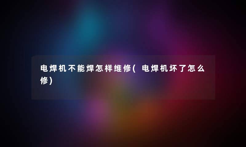 电焊机不能焊怎样维修(电焊机坏了怎么修)