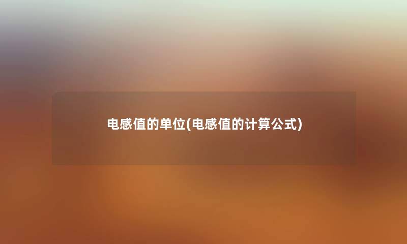 电感值的单位(电感值的计算公式) 电感值的单位(电感值的计算公式)