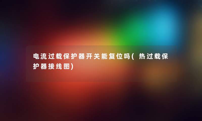电流过载保护器开关能复位吗(热过载保护器接线图) 电流过载保护器开关能复位吗(热过载保护器接线图)
