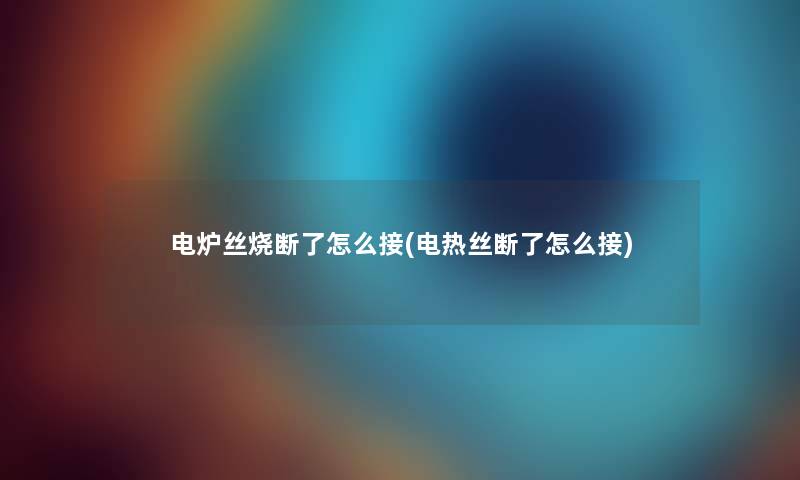 电炉丝烧断了怎么接(电热丝断了怎么接) 电炉丝烧断了怎么接(电热丝断了怎么接)