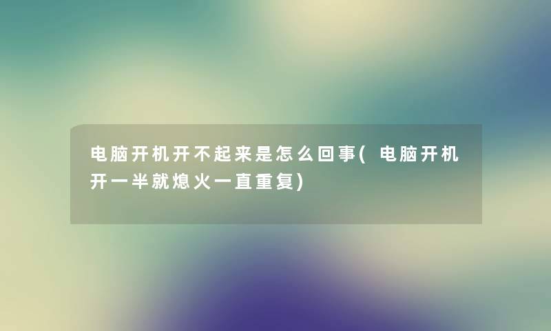 电脑开机开不起来是怎么回事(电脑开机开一半就熄火一直重复)