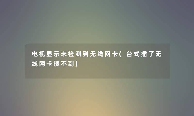 电视显示未检测到无线网卡(台式插了无线网卡搜不到) 电视显示未检测到无线网卡(台式插了无线网卡搜不到)