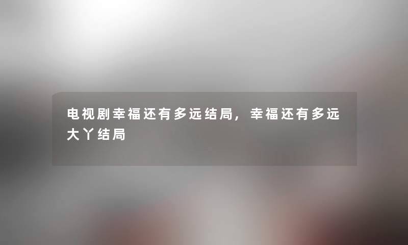 电视剧幸福还有多远结局,幸福还有多远大丫结局 电视剧幸福还有多远结局,幸福还有多远大丫结局