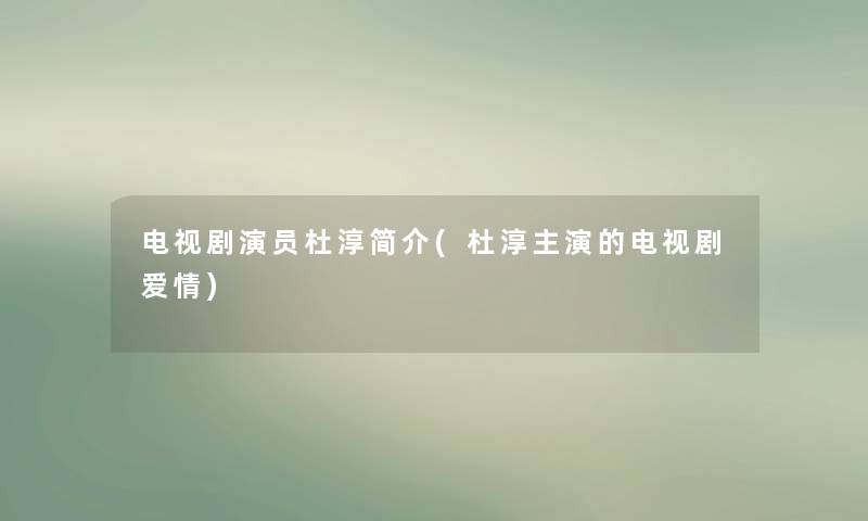 电视剧演员杜淳简介(杜淳主演的电视剧爱情) 电视剧演员杜淳简介(杜淳主演的电视剧爱情)