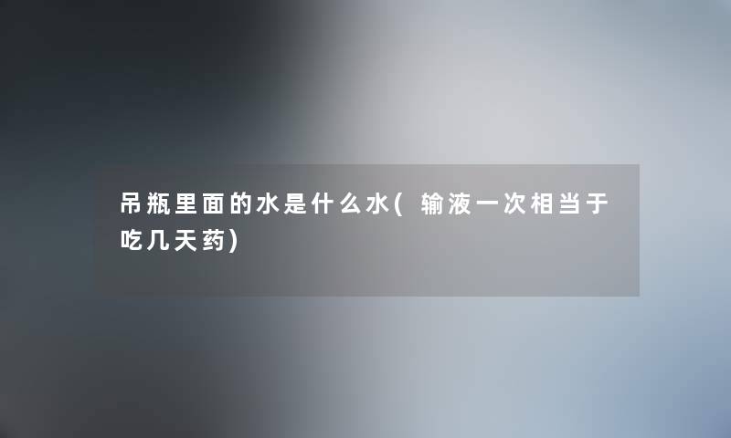 吊瓶里面的水是什么水(输液一次相当于吃几天药) 吊瓶里面的水是什么水(输液一次相当于吃几天药)