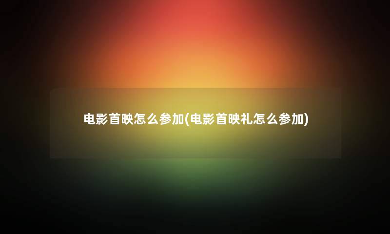 电影首映怎么参加(电影首映礼怎么参加) 电影首映怎么参加(电影首映礼怎么参加)