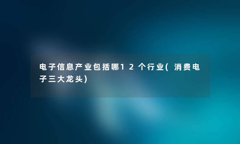 电子信息产业包括哪12个行业(消费电子三大龙头) 电子信息产业包括哪12个行业(消费电子三大龙头)