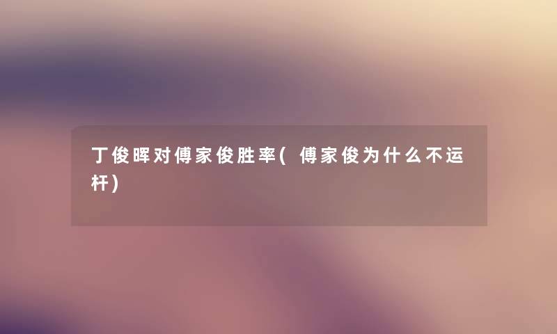 丁俊晖对傅家俊胜率(傅家俊为什么不运杆) 丁俊晖对傅家俊胜率(傅家俊为什么不运杆)