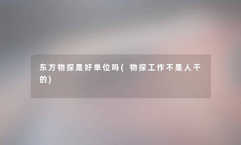 东方物探是好单位吗(物探工作不是人干的) 东方物探是好单位吗(物探工作不是人干的)