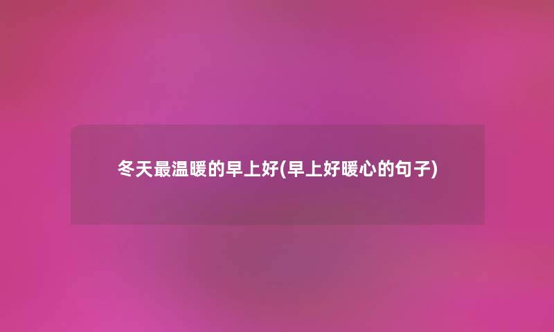 冬天温暖的早上好(早上好暖心的句子) 冬天温暖的早上好(早上好暖心的句子)