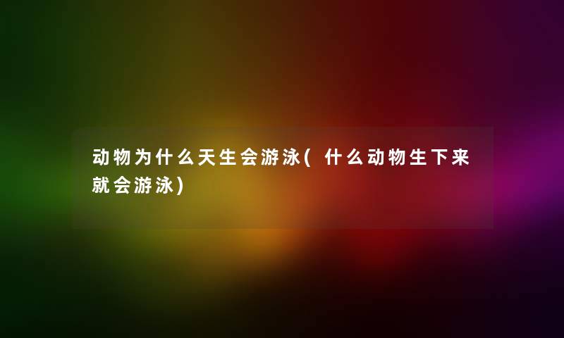 动物为什么天生会游泳(什么动物生下来就会游泳) 动物为什么天生会游泳(什么动物生下来就会游泳)