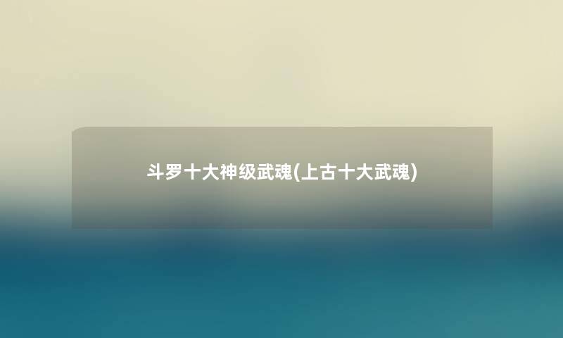 斗罗一些神级武魂(上古一些武魂) 斗罗一些神级武魂(上古一些武魂)