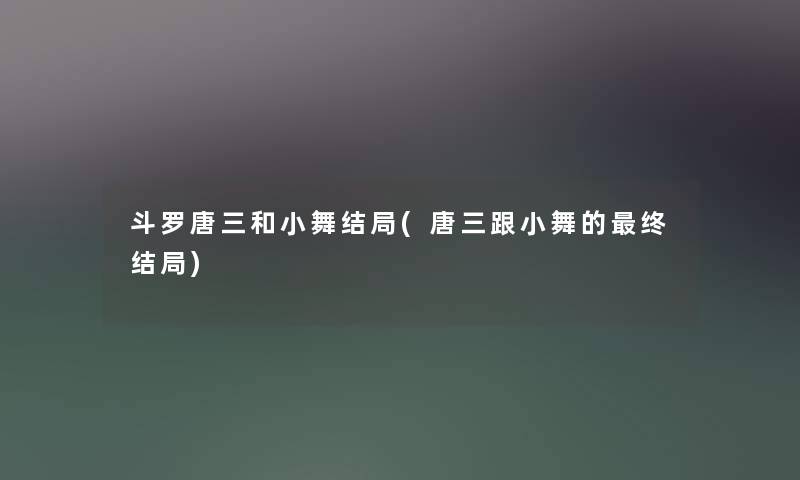 斗罗唐三和小舞结局(唐三跟小舞的终结局) 斗罗唐三和小舞结局(唐三跟小舞的终结局)