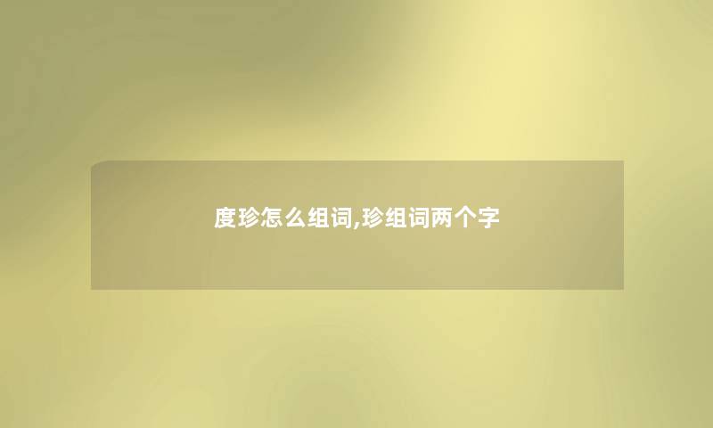 度珍怎么组词,珍组词两个字 度珍怎么组词,珍组词两个字
