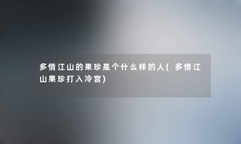多情江山的果珍是个什么样的人(多情江山果珍打入冷宫) 多情江山的果珍是个什么样的人(多情江山果珍打入冷宫)