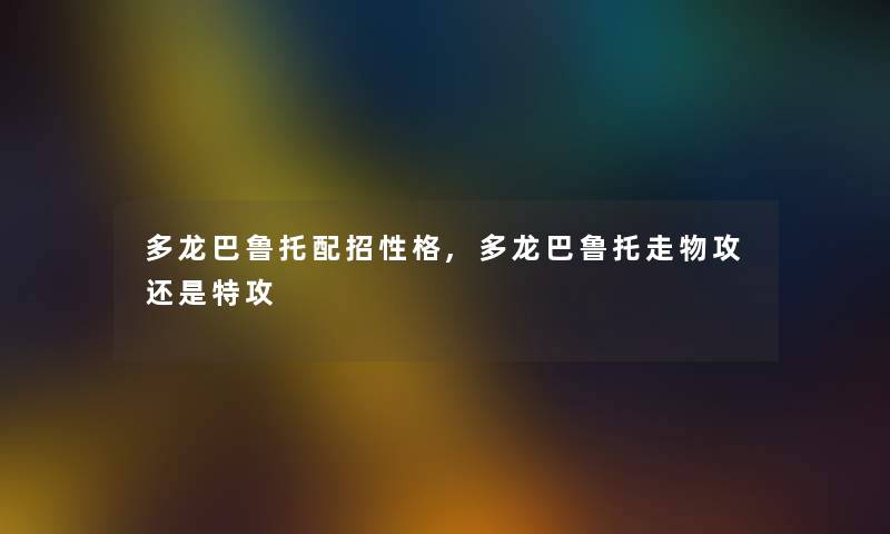 多龙巴鲁托配招性格,多龙巴鲁托走物攻还是特攻 多龙巴鲁托配招性格,多龙巴鲁托走物攻还是特攻