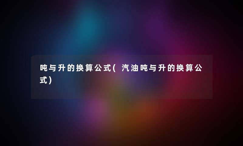 吨与升的换算公式(汽油吨与升的换算公式)